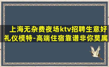 上海无杂费夜场ktv招聘生意好礼仪模特-高端住宿靠谱非你莫属